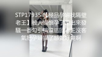 STP17935 【極品孕婦找隔壁老王】被人操懷孕了還出來發騷一番勾引挑逗這回老王沒客氣把孕婦操了感覺好爽啊