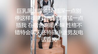 巨乳黑丝眼镜妹 插深一点别停这样很爽要高潮了再猛一点插我 在宿舍啊能干嘛 性格不错特会聊天还特骚中途男友电话查岗