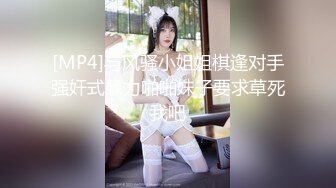 [MP4]与风骚小姐姐棋逢对手强奸式暴力啪啪妹子要求草死我吧