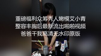 重磅福利众筹秀人嫩模艾小青整容丰胸后最新流出啪啪视频爸爸干我高清无水印原版