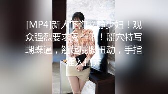 [MP4]新人下海文静少妇！观众强烈要求秀一下！掰穴特写蝴蝶逼，翘起屁股扭动，手指插入扣弄