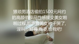 猥琐男酒店偷拍1500元网约的高颜值极品性感援交美女啪啪过程,听声音美女被干哭了,淫叫：好棒,我要,给我吧!