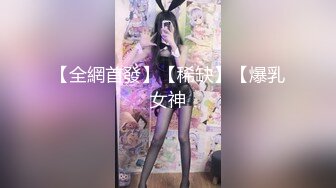 【全網首發】【稀缺】【爆乳女神