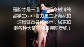 露脸才是王道！顶级身材清纯留学生caro自力更生下海私拍，道具紫薇身体展示，居家拍摄各种大量不健康视图卖钱 (10)