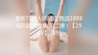 最新TS美人妖网红 甄选1888福利超大合集 第二弹！【290V】 (59)