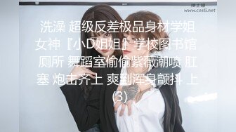 洗澡 超级反差极品身材学姐女神『小D姐姐』学校图书馆 厕所 舞蹈室偷偷紫薇潮喷 肛塞 炮击齐上 爽到浑身颤抖 上 (3)