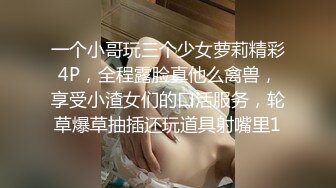 一个小哥玩三个少女萝莉精彩4P，全程露脸真他么禽兽，享受小渣女们的口活服务，轮草爆草抽插还玩道具射嘴里1