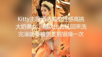 Kitty主題酒店偷拍性感高挑大奶美女，每次出去玩回來洗完澡就要被男友狠狠操一次