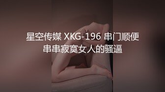 星空传媒 XKG-196 串门顺便串串寂寞女人的骚逼