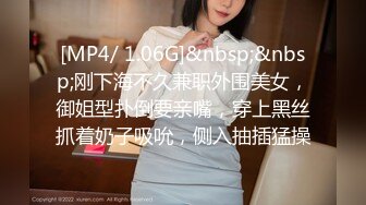 [MP4/ 1.06G]&nbsp;&nbsp;刚下海不久兼职外围美女，御姐型扑倒要亲嘴，穿上黑丝抓着奶子吸吮，侧入抽插猛操