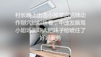 村长晚上出击小按摩店招牌动作掰穴给粉丝看，中途发飙骂小姐场面吓人把妹子给唬住了好好服务