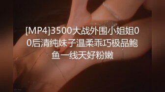 [MP4]3500大战外围小姐姐00后清纯妹子温柔乖巧极品鲍鱼一线天好粉嫩