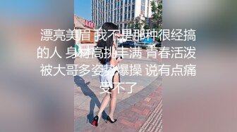 漂亮美眉 我不是那种很经搞的人 身材高挑丰满 青春活泼 被大哥多姿势爆操 说有点痛受不了