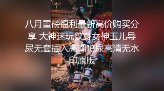 八月重磅福利最新高价购买分享 大神迷玩纹身女神玉儿导尿无套插入高潮喷尿高清无水印原版