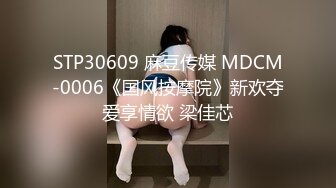 STP30609 麻豆传媒 MDCM-0006《国风按摩院》新欢夺爱享情欲 梁佳芯