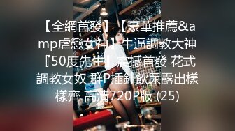 【全網首發】【豪華推薦&amp虐戀女神】牛逼調教大神『50度先生』震撼首發 花式調教女奴 群P插針飲尿露出樣樣齊 高清720P版 (25)