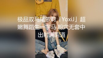 极品双马尾萝莉「YoxiJ」超嫩舞蹈生一字马 粉穴无套中出射满阴道