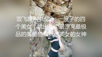 双飞群P名场面，一屋子的四个美女，挑出两个最漂亮最极品的美腿酷似新疆美女的女神