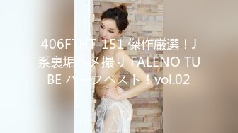 406FTHT-151 傑作厳選！J系裏垢ハメ撮り FALENO TUBE ハーフベスト！vol.02