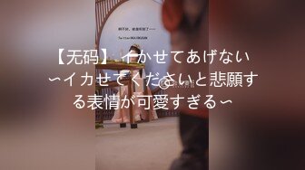 【无码】 イかせてあげない 〜イカせてくださいと悲願する表情が可愛すぎる〜