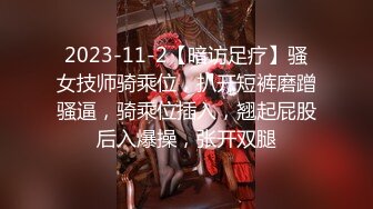 2023-11-2【暗访足疗】骚女技师骑乘位，扒开短裤磨蹭骚逼，骑乘位插入，翘起屁股后入爆操，张开双腿