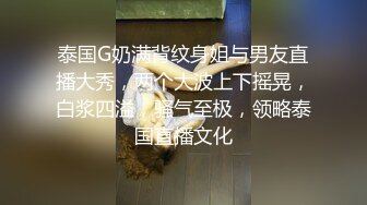 泰国G奶满背纹身姐与男友直播大秀，两个大波上下摇晃，白浆四溢，骚气至极，领略泰国直播文化