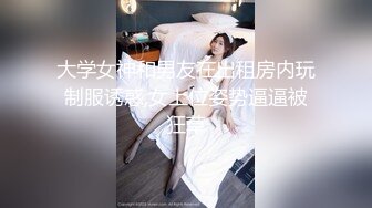 大学女神和男友在出租房内玩制服诱惑,女上位姿势逼逼被狂草