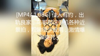 [MP4/ 1.08G] 佳人有约，出轨良家，鸟哥那这手机各种近景拍，粉嫩很少被用，激情爆操爽死了