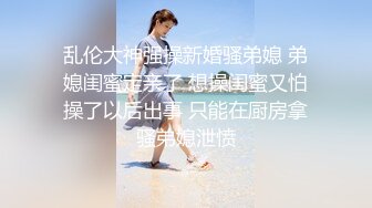 乱伦大神强操新婚骚弟媳 弟媳闺蜜定亲了 想操闺蜜又怕操了以后出事 只能在厨房拿骚弟媳泄愤