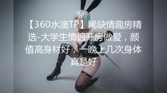 【360水滴TP】稀缺情趣房精选-大学生情侣开房做爱，颜值高身材好，一晚上几次身体真是好