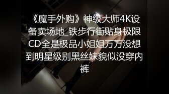 《魔手外购》神级大师4K设备卖场地_铁步行街贴身极限CD全是极品小姐姐万万没想到明星级别黑丝妹貌似没穿内裤