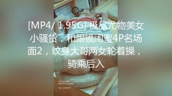 [MP4/ 1.95G] 极品尤物美女小骚货，和眼镜闺蜜4P名场面2，纹身大哥两女轮着操，骑乘后入