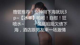 撸管推荐！女神刚下海就玩3p~【冰羊】啪啪！自慰！狂喷水~✨✨✨--风骚姐姐欠债下海，酒店跟男友来一场激情