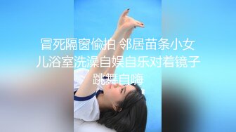 冒死隔窗偸拍 邻居苗条小女儿浴室洗澡自娱自乐对着镜子跳舞自嗨