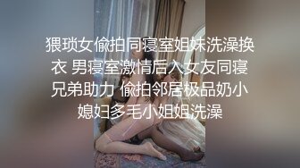 猥琐女偸拍同寝室姐妹洗澡换衣 男寝室激情后入女友同寝兄弟助力 偸拍邻居极品奶小媳妇多毛小姐姐洗澡