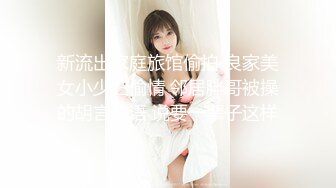 新流出家庭旅馆偷拍 良家美女小少妇偷情 邻居胖哥被操的胡言乱语 说要一辈子这样