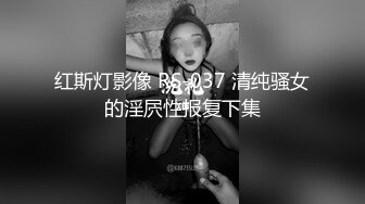 红斯灯影像 RS-037 清纯骚女的淫屄性报复下集