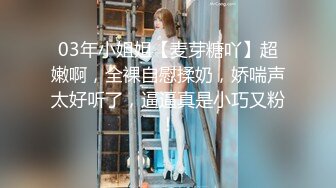 03年小姐姐【麦芽糖吖】超嫩啊，全裸自慰揉奶，娇喘声太好听了，逼逼真是小巧又粉！