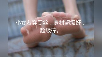 小女友穿黑丝，身材超级好，超级棒。