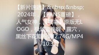 【新片速遞】&nbsp;&nbsp;2024年，【PANS重磅】，人气女神，【咖喱】原版无LOGO，极致蜜桃臀，露穴，黑丝下花瓣粉嫩[2.74G/MP4/10:32]