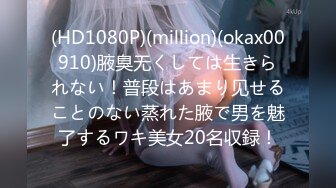 (HD1080P)(million)(okax00910)腋臭无くしては生きられない！普段はあまり见せることのない蒸れた腋で男を魅了するワキ美女20名収録！