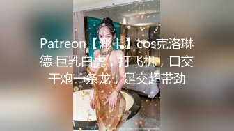 Patreon【浵卡】cos克洛琳德 巨乳白虎，打飞机，口交干炮一条龙，足交超带劲