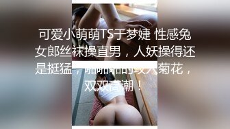 可爱小萌萌TS于梦婕 性感兔女郎丝袜操直男，人妖操得还是挺猛，啪啪啪的攻入菊花，双双高潮！