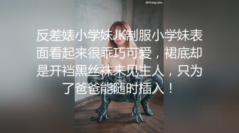 反差婊小学妹JK制服小学妹表面看起来很乖巧可爱，裙底却是开裆黑丝袜来见主人，只为了爸爸能随时插入！