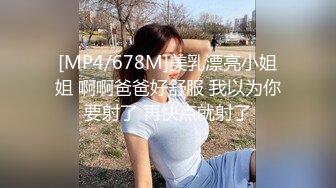 [MP4/678M]美乳漂亮小姐姐 啊啊爸爸好舒服 我以为你要射了 再快点就射了