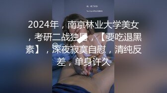 2024年，南京林业大学美女，考研二战独居，【要吃退黑素】，深夜寂寞自慰，清纯反差，单身许久