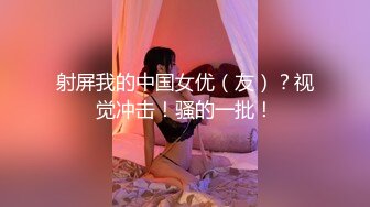 射屏我的中国女优（友）？视觉冲击！骚的一批！