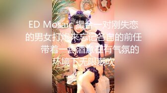 ED Mosaic 撮合一对刚失恋的男女打炮来忘记各自的前任❤️带着一点酒意在有气氛的环境下无限潮吹