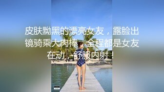 皮肤黝黑的漂亮女友，露脸出镜骑乘大肉棒，全程都是女友在动，舒服内射！