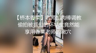 【桥本香菜】老师的肉棒调教 偷拍被抓包的坏学生竟然能享用香菜老师的嫩穴